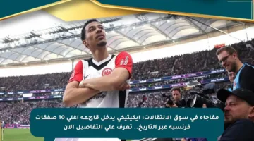 مفاجأة في سوق الانتقالات: إيكيتيكي يدخل قائمة أغلى 10 صفقات فرنسية عبر التاريخ.. تعرف على التفاصيل الآن